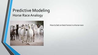 Predictive Modeling
Horse RaceAnalogy
How to bet on best horse in a horse race
 