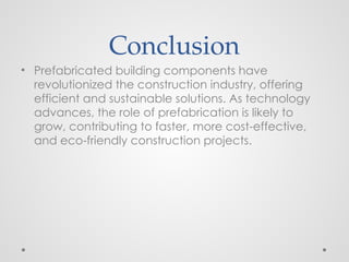 Conclusion
• Prefabricated building components have
revolutionized the construction industry, offering
efficient and sustainable solutions. As technology
advances, the role of prefabrication is likely to
grow, contributing to faster, more cost-effective,
and eco-friendly construction projects.
 
