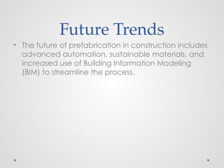 Future Trends
• The future of prefabrication in construction includes
advanced automation, sustainable materials, and
increased use of Building Information Modeling
(BIM) to streamline the process.
 