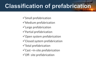 Classification of prefabrication
Small prefabrication
Medium prefabrication
Large prefabrication
Partial prefabrication
Open system prefabrication
Closed system prefabrication
Total prefabrication
Cast –in-site prefabrication
Off- site prefabrication
 