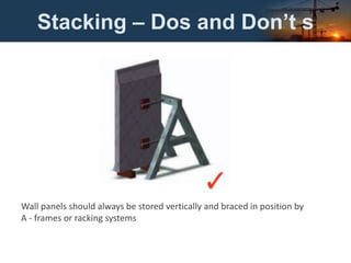 Stacking – Dos and Don’t s
Wall panels should always be stored vertically and braced in position by
A - frames or racking systems
 