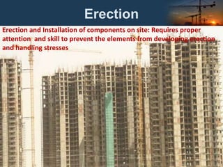 Erection
Erection and Installation of components on site: Requires proper
attention and skill to prevent the elements from developing erection
and handling stresses
 