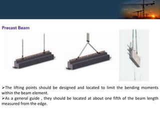 The lifting points should be designed and located to limit the bending moments
within the beam element.
As a general guide , they should be located at about one fifth of the beam length
measured from the edge.
 