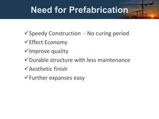 Need for Prefabrication
Speedy Construction - No curing period
Effect Economy
Improve quality
Durable structure with less maintenance
Aesthetic finish
Further expanses easy
 