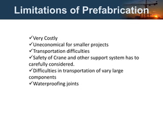 Limitations of Prefabrication
Very Costly
Uneconomical for smaller projects
Transportation difficulties
Safety of Crane and other support system has to
carefully considered.
Difficulties in transportation of vary large
components
Waterproofing joints
 