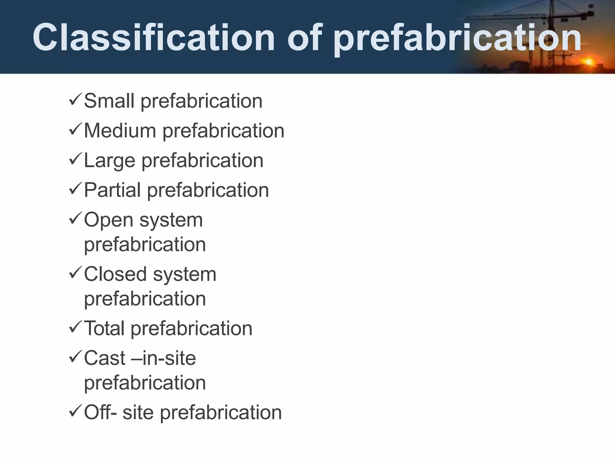 Classification of prefabrication
Small prefabrication
Medium prefabrication
Large prefabrication
Partial prefabrication
Open system
prefabrication
Closed system
prefabrication
Total prefabrication
Cast –in-site
prefabrication
Off- site prefabrication
 