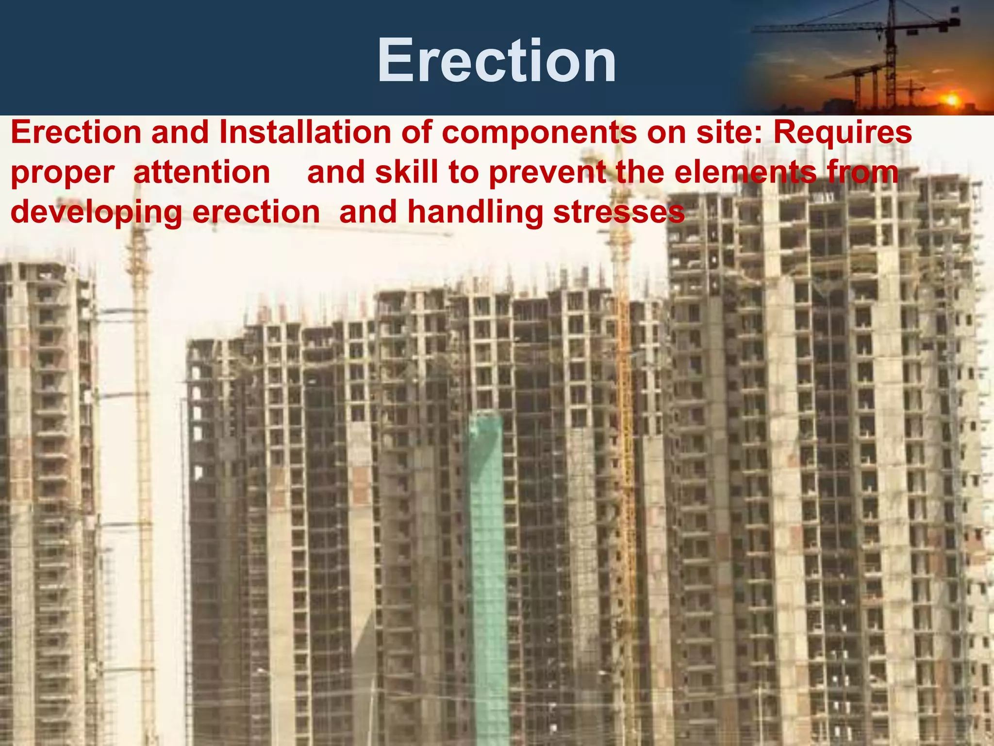 Erection
Erection and Installation of components on site: Requires
proper attention and skill to prevent the elements from
developing erection and handling stresses
 