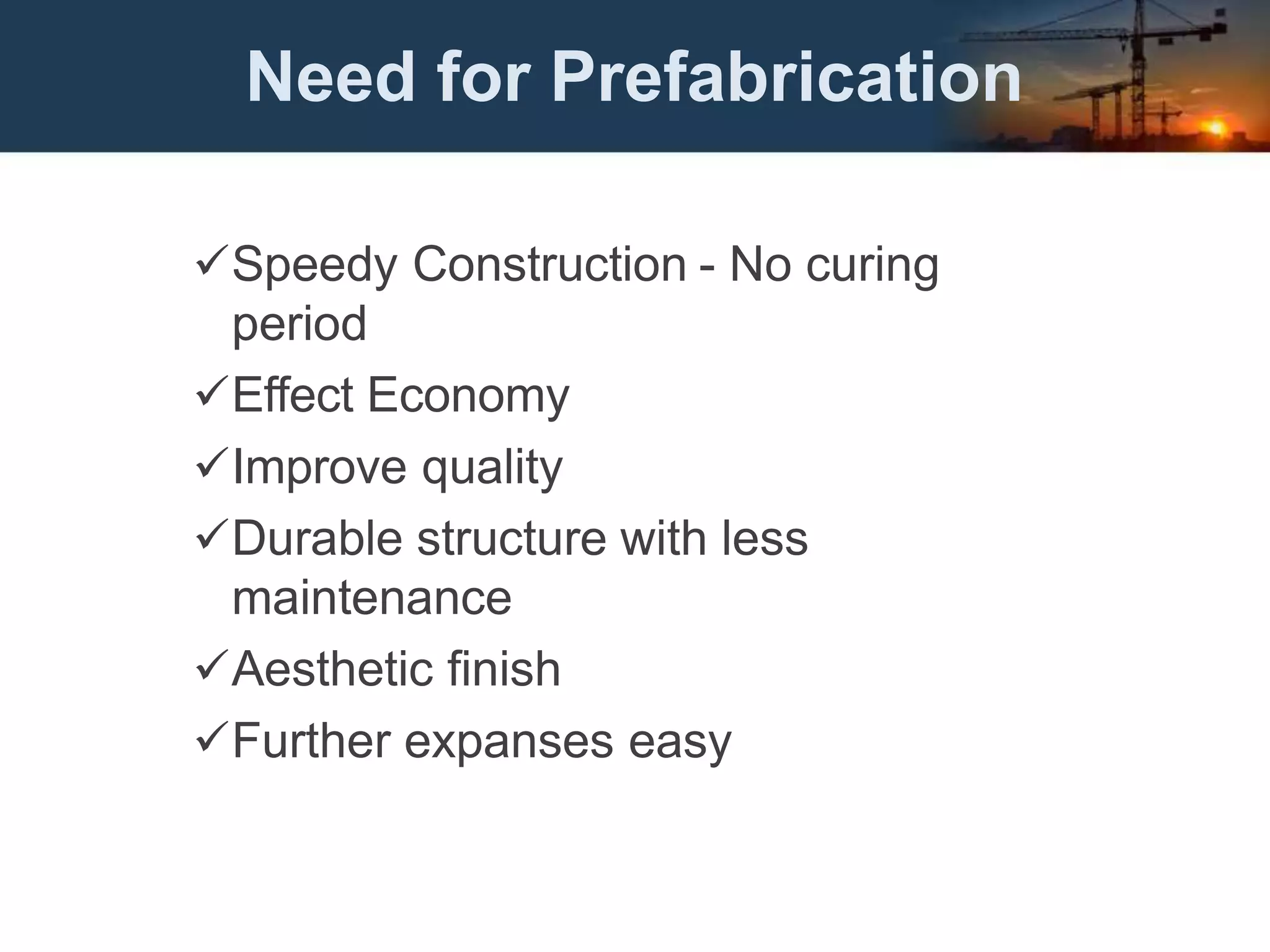 Need for Prefabrication
Speedy Construction - No curing
period
Effect Economy
Improve quality
Durable structure with less
maintenance
Aesthetic finish
Further expanses easy
 