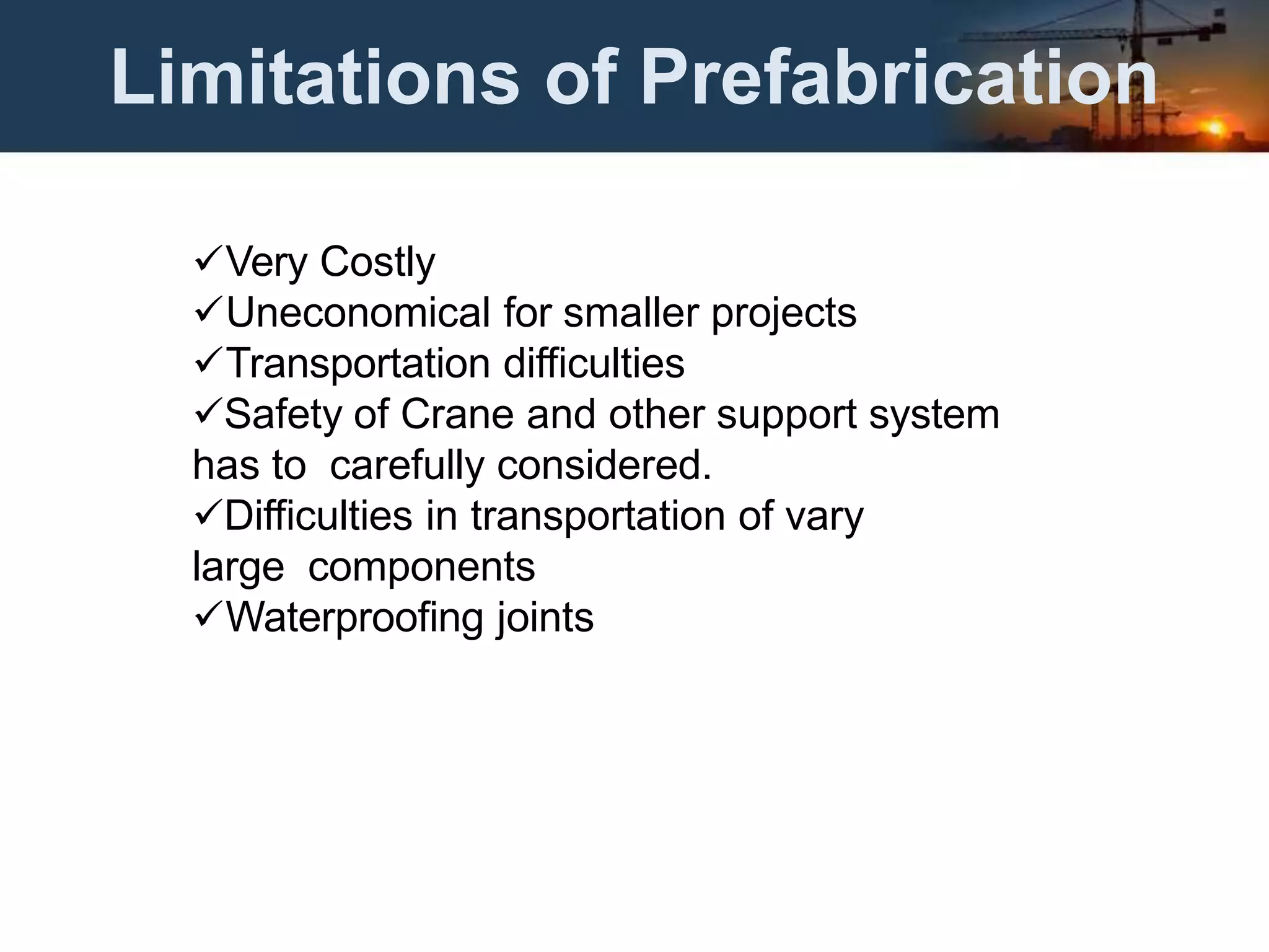 Limitations of Prefabrication
Very Costly
Uneconomical for smaller projects
Transportation difficulties
Safety of Crane and other support system
has to carefully considered.
Difficulties in transportation of vary
large components
Waterproofing joints
 