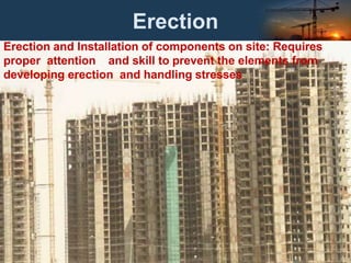 Erection
Erection and Installation of components on site: Requires
proper attention and skill to prevent the elements from
developing erection and handling stresses
 