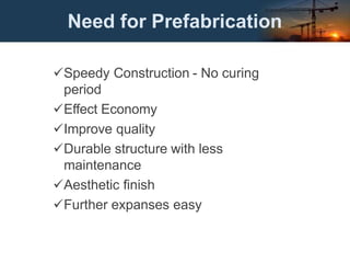 Need for Prefabrication
Speedy Construction - No curing
period
Effect Economy
Improve quality
Durable structure with less
maintenance
Aesthetic finish
Further expanses easy
 
