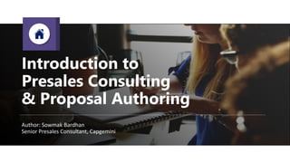 Introduction to
Presales Consulting
& Proposal Authoring
Author: Sowmak Bardhan
Senior Presales Consultant, Capgemini
 