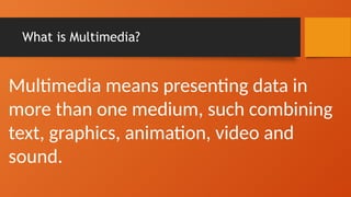 What is Multimedia?
Multimedia means presenting data in
more than one medium, such combining
text, graphics, animation, video and
sound.
 