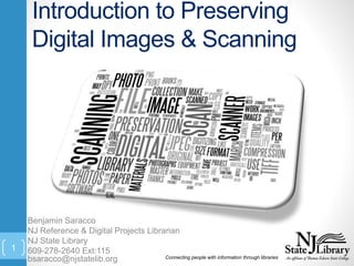 Introduction to Preserving
Digital Images & Scanning
Benjamin Saracco
NJ Reference & Digital Projects Librarian
NJ State Library
609-278-2640 Ext:115
bsaracco@njstatelib.org Connecting people with information through libraries
1
 