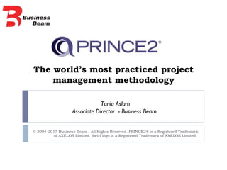 The world’s most practiced project
management methodology
© 2004-2017 Business Beam . All Rights Reserved. PRINCE2® is a Registered Trademark
of AXELOS Limited. Swirl logo is a Registered Trademark of AXELOS Limited.
Tania Aslam
Associate Director - Business Beam
 