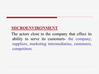 MICROENVIRONMENT
The actors close to the company that effect its
ability to serve its customers- the company,
suppliers, marketing intermediaries, customers,
competitors.
 