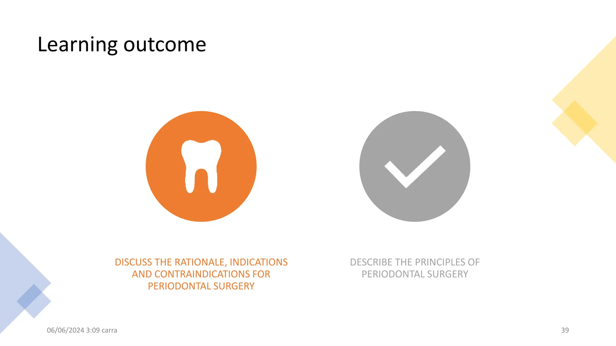 Learning outcome
DISCUSS THE RATIONALE, INDICATIONS
AND CONTRAINDICATIONS FOR
PERIODONTAL SURGERY
DESCRIBE THE PRINCIPLES OF
PERIODONTAL SURGERY
06/06/2024 3:09 carra 39
 