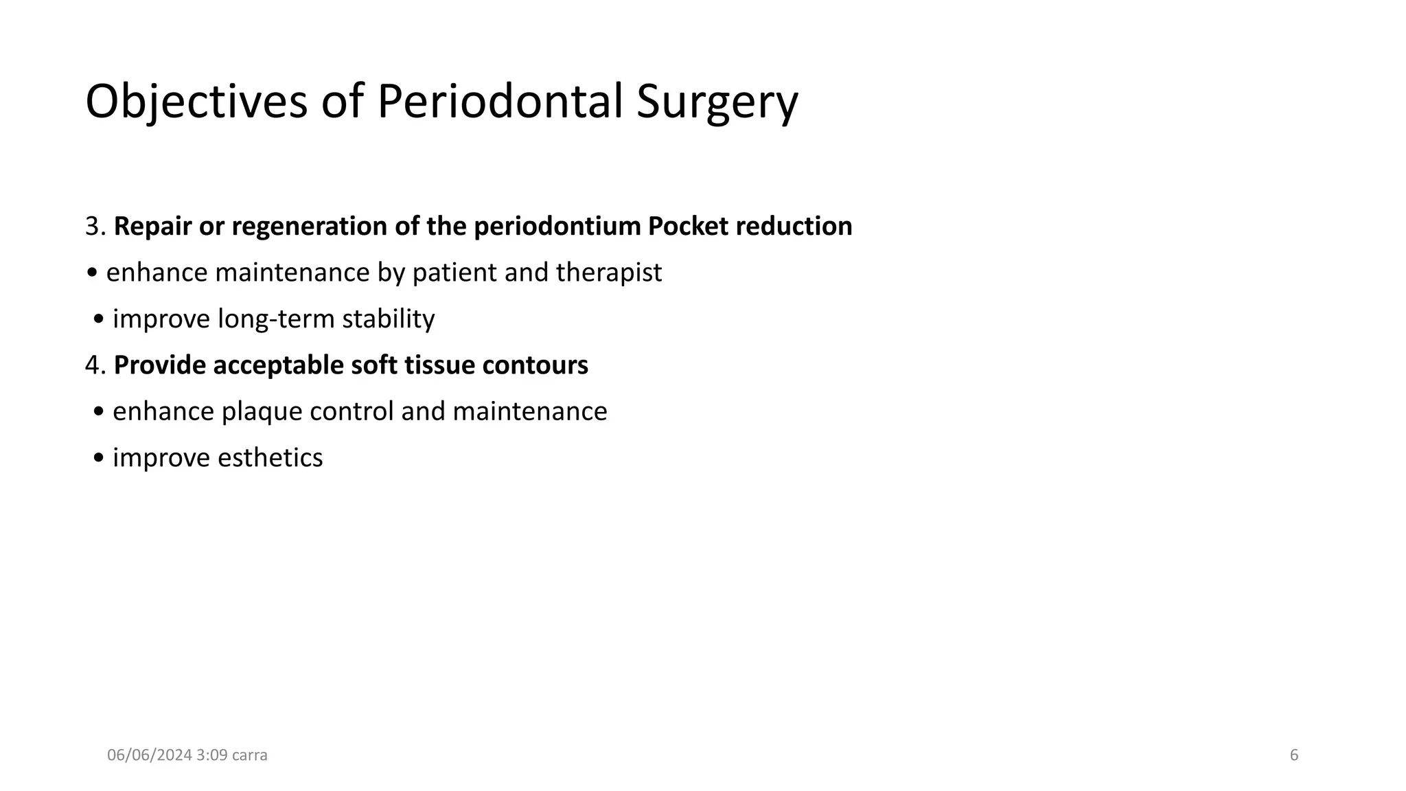 Objectives of Periodontal Surgery
3. Repair or regeneration of the periodontium Pocket reduction
• enhance maintenance by patient and therapist
• improve long-term stability
4. Provide acceptable soft tissue contours
• enhance plaque control and maintenance
• improve esthetics
06/06/2024 3:09 carra 6
 