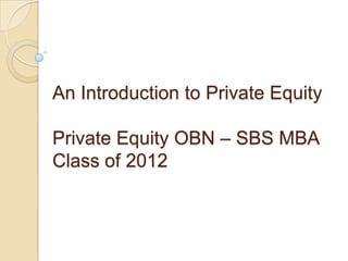 An Introduction to Private Equity

Private Equity OBN – SBS MBA
Class of 2012
 