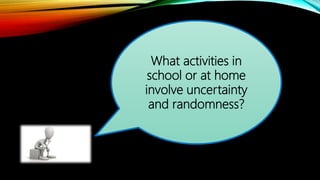 What activities in
school or at home
involve uncertainty
and randomness?
 