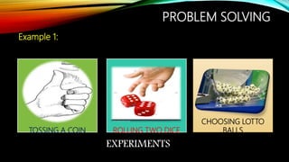PROBLEM SOLVING
Example 1:
TOSSING A COIN ROLLING TWO DICE
CHOOSING LOTTO
BALLS
EXPERIMENTS
 