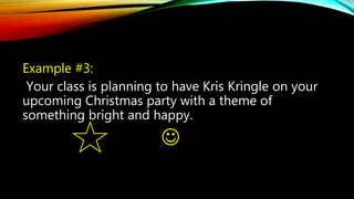 Example #3:
Your class is planning to have Kris Kringle on your
upcoming Christmas party with a theme of
something bright and happy.

 