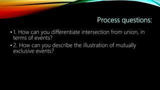 • 1. How can you differentiate intersection from union, in
terms of events?
• 2. How can you describe the illustration of mutually
exclusive events?
 