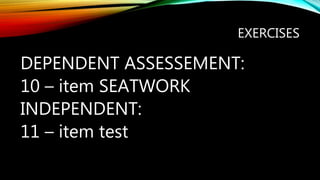EXERCISES
DEPENDENT ASSESSEMENT:
10 – item SEATWORK
INDEPENDENT:
11 – item test
 