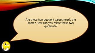 Are these two quotient values nearly the
same? How can you relate these two
quotients?
 