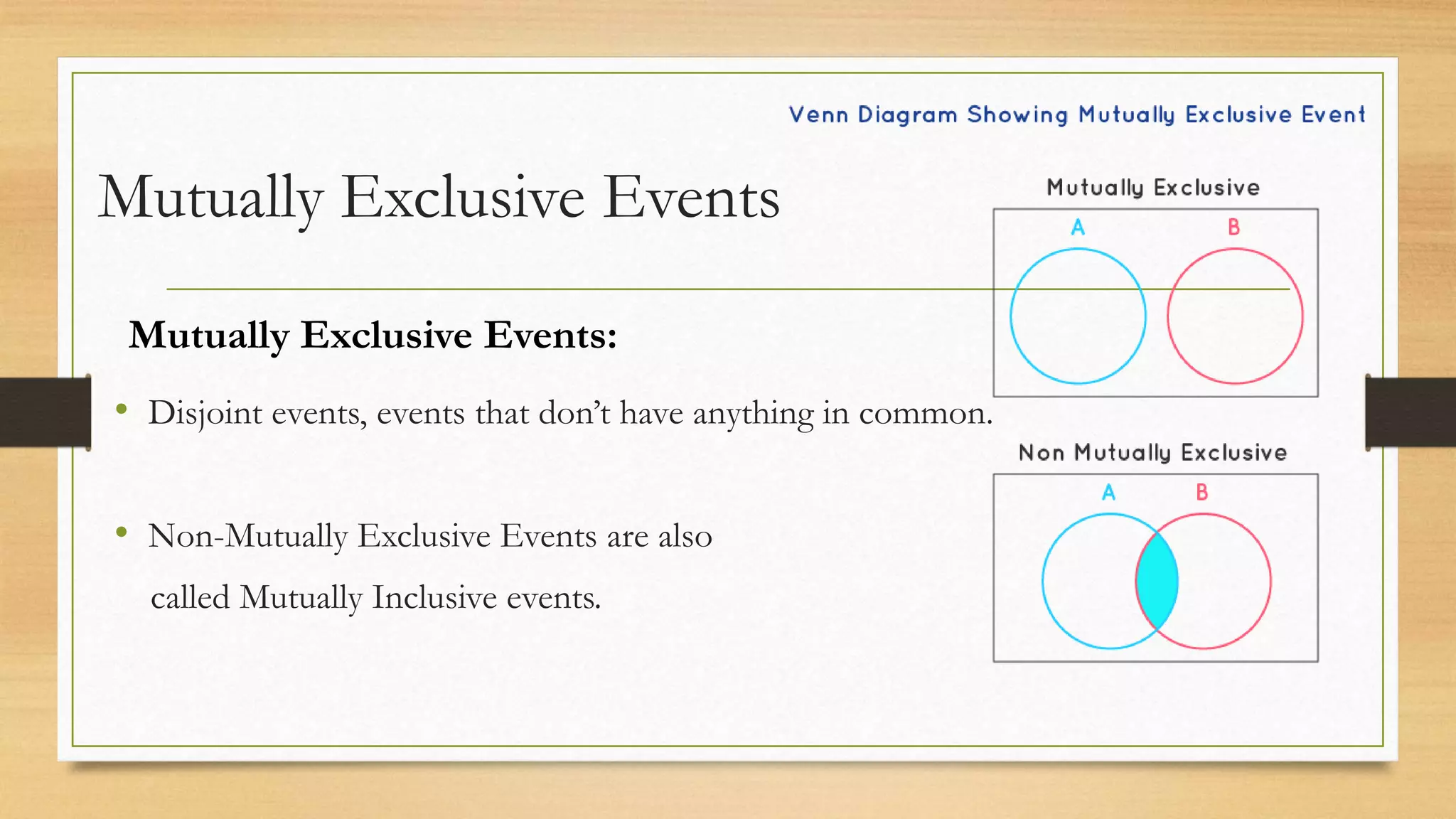 Mutually Exclusive Events
• Disjoint events, events that don’t have anything in common.
• Non-Mutually Exclusive Events are also
called Mutually Inclusive events.
Mutually Exclusive Events:
 