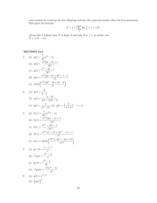 total number by counting the ﬁrst oﬀspring and then the expected number after the ﬁrst generation.
This gives the formula
N = 1 +
k
kpk = 1 + mN .
¿From this it follows that N is ﬁnite if and only if m < 1, in which case
N = 1/(1 − m).
SECTION 10.3
1. (a) g(t) =
1
2t
(e2t
− 1)
(b) g(t) =
e2t
(2t − 1) + 1
2t2
(c) g(t) =
e2t
− 2t − 1
2t2
(d) g(t) =
e2t
(ty − 1) + 2et
− t − 1
t2
(e) (3/8)
e2t
(4t2
− 4t + 2) − 2
t3
3. (a) g(t) =
2
2 − t
(b) g(t) =
4 − 3t
2(1 − t)(2 − t)
(c) g(t) =
4
(2 − t)2
(d) g(t) =
λ
λ + t
, t < λ .
5. (a) k(τ) =
1
2iτ
(e2iτ
− 1)
(b) k(τ) =
e2iτ
(2iτ − 1) + 1
−2τ2
(c) k(τ) =
e2iτ
− 2iτ − 1
−2τ2
(d) k(τ) =
e2iτ
(iτ − 1) + 2eiτ
− iτ − 1
−τ2
(e) k(τ) = (3/8)
e2iτ
(−4τ2
− 4iτ + 2
−iτ3
7. (a) g(−t) =
1 − e−t
t
(b) et
g(t) =
e2t
− et
t
(c) g(et) =
e3t
− 1
3t
(d) eb
g(at) =
eb
(eat
− 1)
at
9. (a) g(t) = et2
+t
(b) g(t)
2
35
 