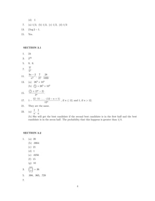 (d) 1
7. (a) 1/3, (b) 1/2, (c) 1/2, (d) 1/3
13. 2 log 2 − 1.
15. Yes.
SECTION 3.1
1. 24
3. 232
5. 9, 6.
7.
5!
55
.
11.
3n − 2
n3
,
7
27
,
28
1000
.
13. (a) 263
× 103
(b) 6
3 × 263
× 103
15.
3
1 × (2n
− 2)
3n
.
17. 1 −
12 · 11 · . . . · (12 − n + 1)
12n
, if n ≤ 12, and 1, if n > 12.
21. They are the same.
23. (a)
1
n
,
1
n
(b) She will get the best candidate if the second best candidate is in the ﬁrst half and the best
candidate is in the secon half. The probability that this happens is greater than 1/4.
SECTION 3.2
1. (a) 20
(b) .0064
(c) 21
(d) 1
(e) .0256
(f) 15
(g) 10
3.
9
7
= 36
5. .998, .965, .729
7.
4
 
