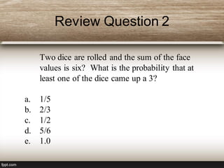 Review Question 2
Two dice are rolled and the sum of the face
values is six? What is the probability that at
least one of the dice came up a 3?
a. 1/5
b. 2/3
c. 1/2
d. 5/6
e. 1.0
 