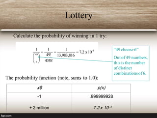 Lottery
8-
49
6
10x7.2
816,983,13
1
!6!43
!49
11







x$ p(x)
-1 .999999928
+ 2 million 7.2 x 10--8
Calculate the probability of winning in 1 try:
The probability function (note, sums to 1.0):
“49 choose6”
Out of 49 numbers,
this is the number
of distinct
combinationsof 6.
 