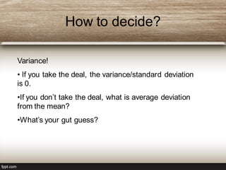 How to decide?
Variance!
• If you take the deal, the variance/standard deviation
is 0.
•If you don’t take the deal, what is average deviation
from the mean?
•What’s your gut guess?
 