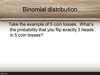Binomial distribution
Take the example of 5 coin tosses. What’s
the probability that you flip exactly 3 heads
in 5 coin tosses?
 