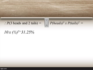 P(3 heads and 2 tails) = x P(heads)3 x P(tails)2 =
10 x (½)5=31.25%





 5
3
 