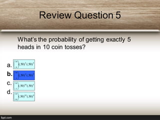 Review Question 5
What’s the probability of getting exactly 5
heads in 10 coin tosses?
a.
b.
c.
d.
55
10
0
)50(.)50(.





55
10
5
)50(.)50(.





510
10
5
)50(.)50(.





010
10
10
)50(.)50(.





 
