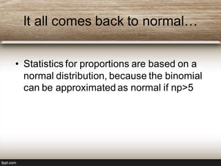 It all comes back to normal…
• Statistics for proportions are based on a
normal distribution, because the binomial
can be approximated as normal if np>5
 