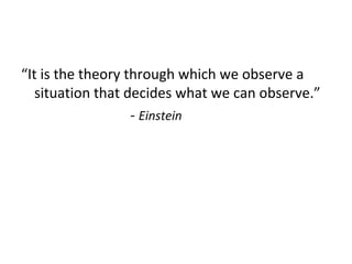 “It is the theory through which we observe a
situation that decides what we can observe.”
- Einstein
 