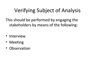 Verifying Subject of Analysis
This should be performed by engaging the
stakeholders by means of the following:
• Interview
• Meeting
• Observation
 