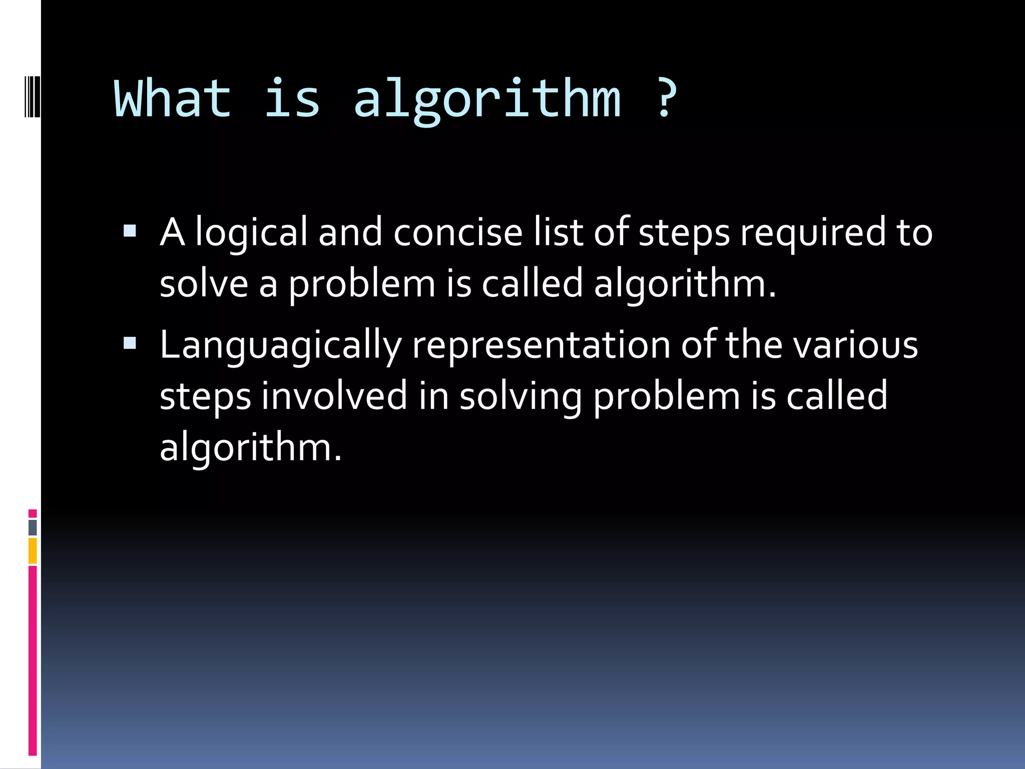 What is algorithm ?

 A logical and concise list of steps required to
  solve a problem is called algorithm.
 Languagically representation of the various
  steps involved in solving problem is called
  algorithm.
 
