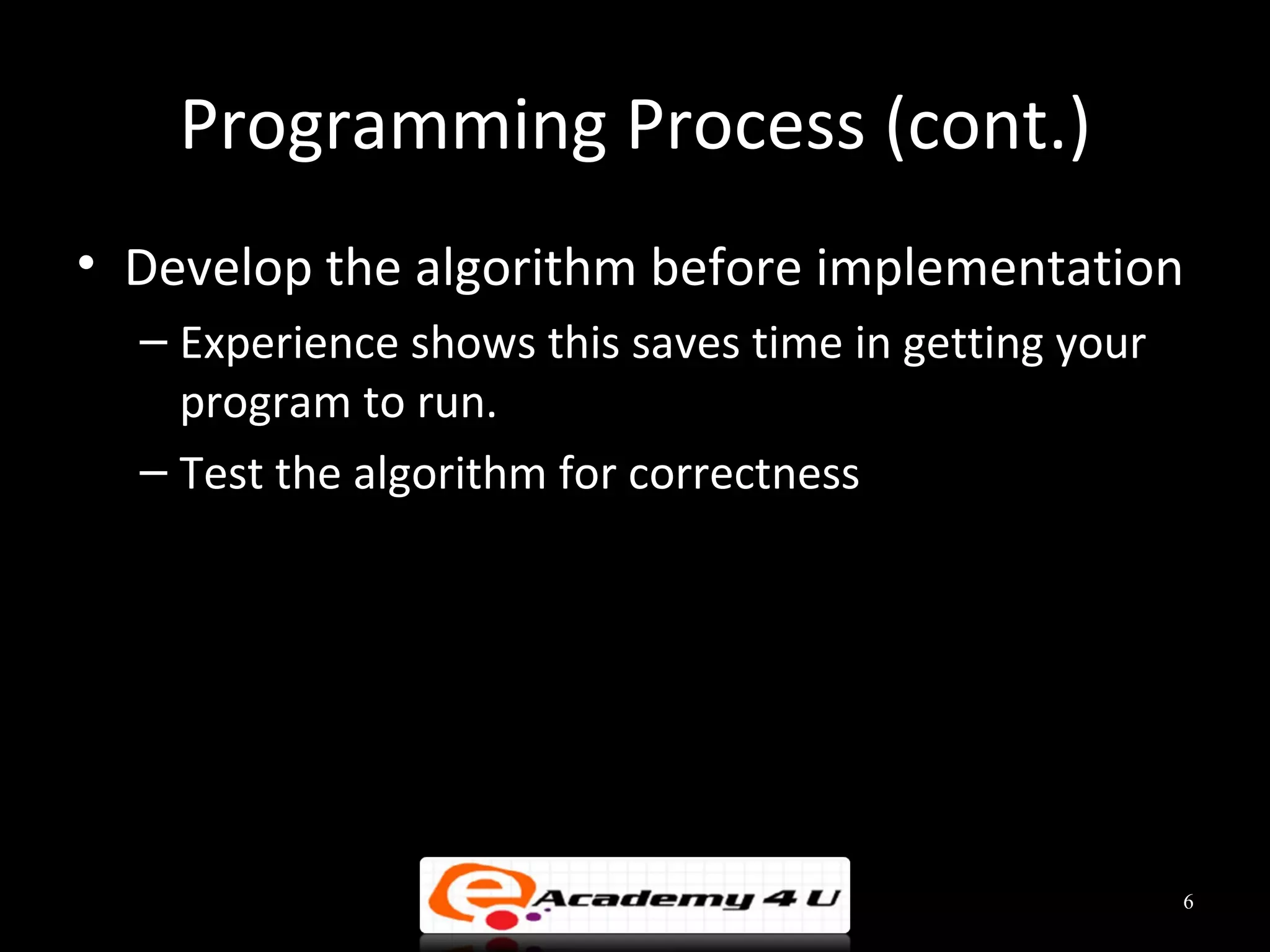 Programming Process (cont.)
• Develop the algorithm before implementation
  – Experience shows this saves time in getting your
    program to run.
  – Test the algorithm for correctness




                                                       6
 