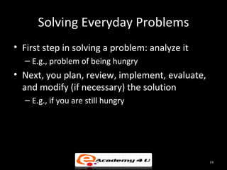 Solving Everyday Problems
• First step in solving a problem: analyze it
  – E.g., problem of being hungry
• Next, you plan, review, implement, evaluate,
  and modify (if necessary) the solution
  – E.g., if you are still hungry




                                                 19
 