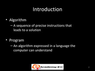 Introduction
• Algorithm
  – A sequence of precise instructions that
    leads to a solution

• Program
  – An algorithm expressed in a language the
    computer can understand



                                               2
 