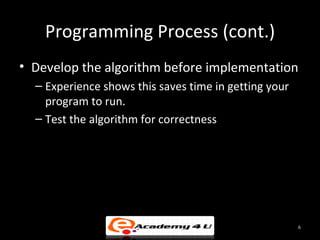 Programming Process (cont.)
• Develop the algorithm before implementation
  – Experience shows this saves time in getting your
    program to run.
  – Test the algorithm for correctness




                                                       6
 