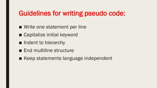 Guidelines for writing pseudo code:
■ Write one statement per line
■ Capitalize initial keyword
■ Indent to hierarchy
■ End multiline structure
■ Keep statements language independent
 