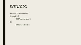 EVEN/ODD
Num=int(“Enter any value”)
IF(num%2==0)
PRINT(“ num even number”)
ELSE
PRINT (“num odd number”)
 