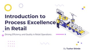 Driving Efficiency and Quality in Retail Operations
Introduction to
Process Excellence
in Retail
By Tushar Shinde
 