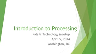 Introduction to Processing
Kids & Technology Meetup
April 5, 2014
Washington, DC
 